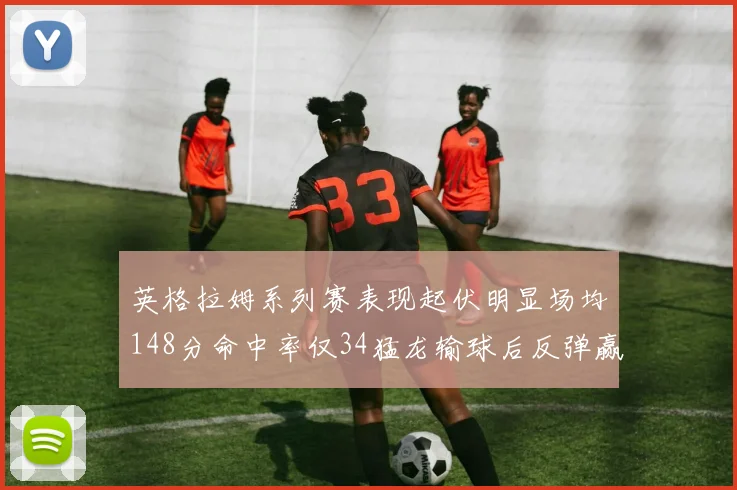 英格拉姆系列赛表现起伏明显场均148分命中率仅34猛龙输球后反弹赢得21分