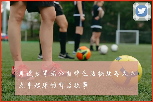 库嫂分享老公自律生活秘诀每天六点半起床的背后故事