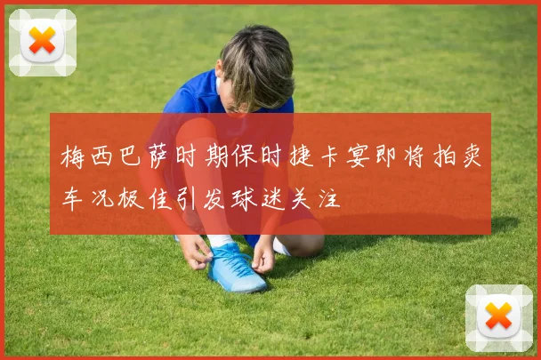 梅西巴萨时期保时捷卡宴即将拍卖车况极佳引发球迷关注