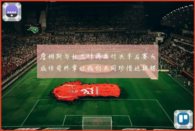 詹姆斯与杜兰特再度对决季后赛或成传奇终章让我们共同珍惜这段辉煌时光