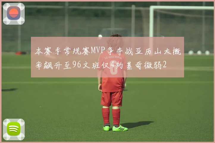 本赛季常规赛MVP争夺战亚历山大概率飙升至96文班仅4约基奇微弱2