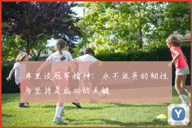 库里谈冠军精神：永不放弃的韧性与坚持是成功的关键