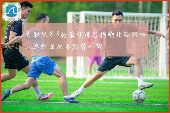 美职联第8轮最佳阵容揭晓梅西双响入选维尔纳名列替补阵