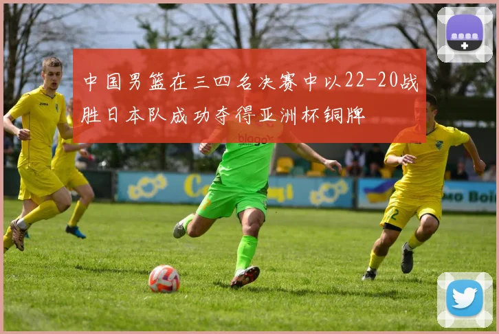 中国男篮在三四名决赛中以22-20战胜日本队成功夺得亚洲杯铜牌