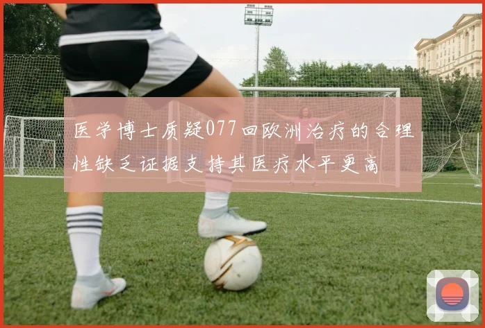 医学博士质疑077回欧洲治疗的合理性缺乏证据支持其医疗水平更高
