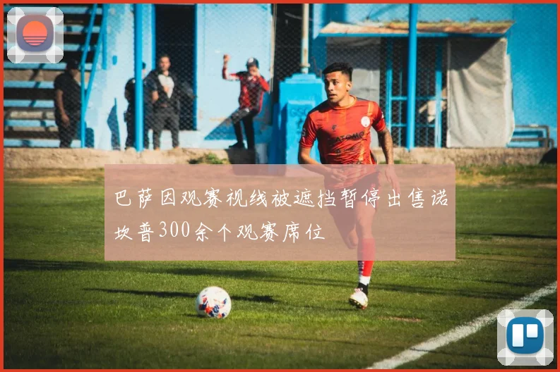 巴萨因观赛视线被遮挡暂停出售诺坎普300余个观赛席位