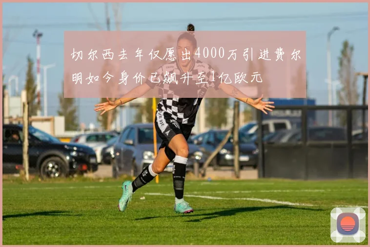 切尔西去年仅愿出4000万引进费尔明如今身价已飙升至1亿欧元