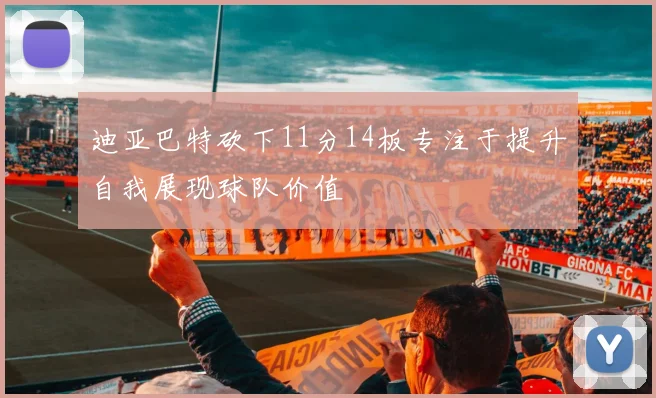 迪亚巴特砍下11分14板专注于提升自我展现球队价值