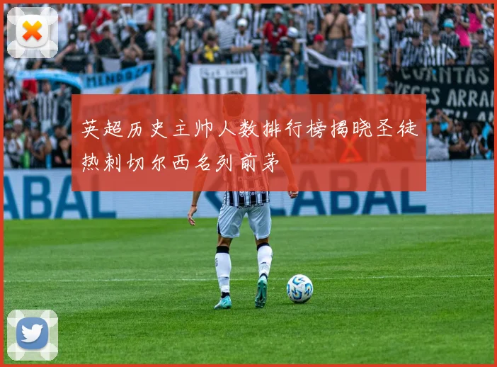 英超历史主帅人数排行榜揭晓圣徒热刺切尔西名列前茅
